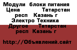 Модули, блоки питания › Цена ­ 1 000 - Татарстан респ., Казань г. Электро-Техника » Другое   . Татарстан респ.,Казань г.